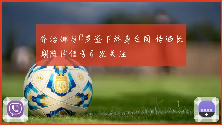 乔治娜与C罗签下终身合同 传递长期陪伴信号引发关注