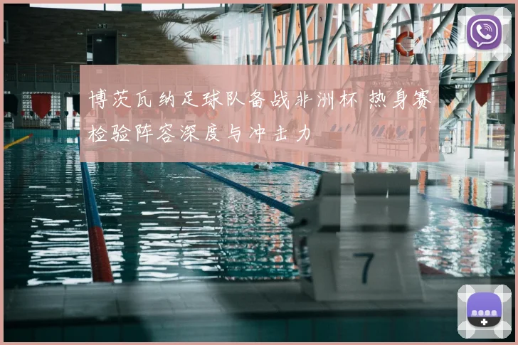 博茨瓦纳足球队备战非洲杯 热身赛检验阵容深度与冲击力