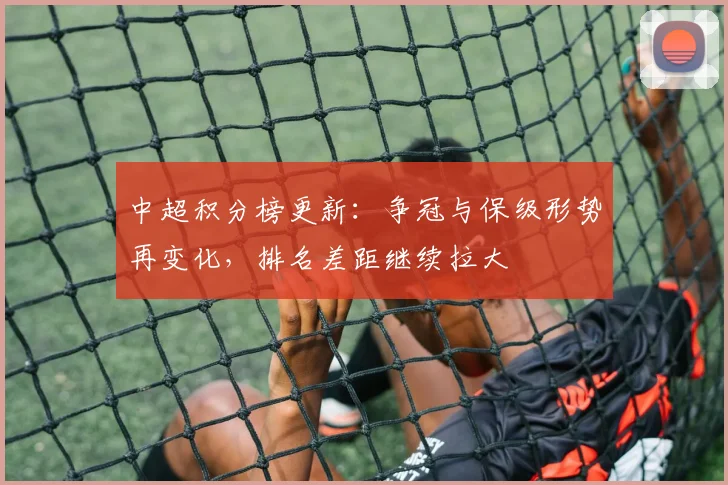 中超积分榜更新：争冠与保级形势再变化，排名差距继续拉大