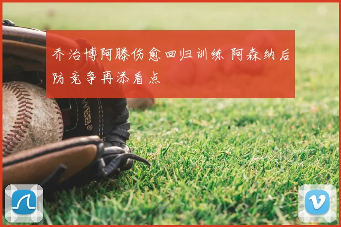 乔治博阿滕伤愈回归训练 阿森纳后防竞争再添看点