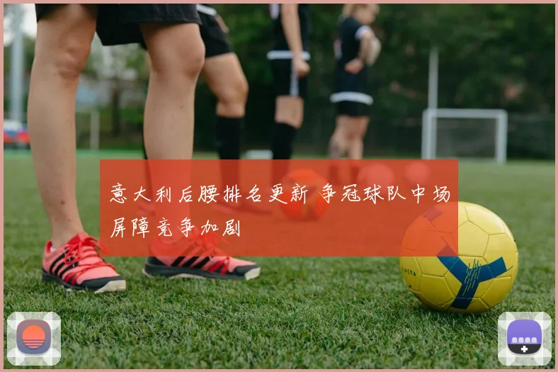 意大利后腰排名更新 争冠球队中场屏障竞争加剧