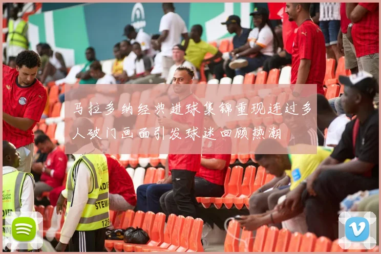 马拉多纳经典进球集锦重现连过多人破门画面引发球迷回顾热潮