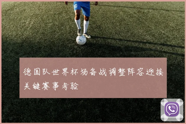德国队世界杯场备战调整阵容迎接关键赛事考验