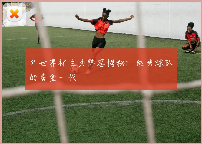 年世界杯主力阵容揭秘：经典球队的黄金一代