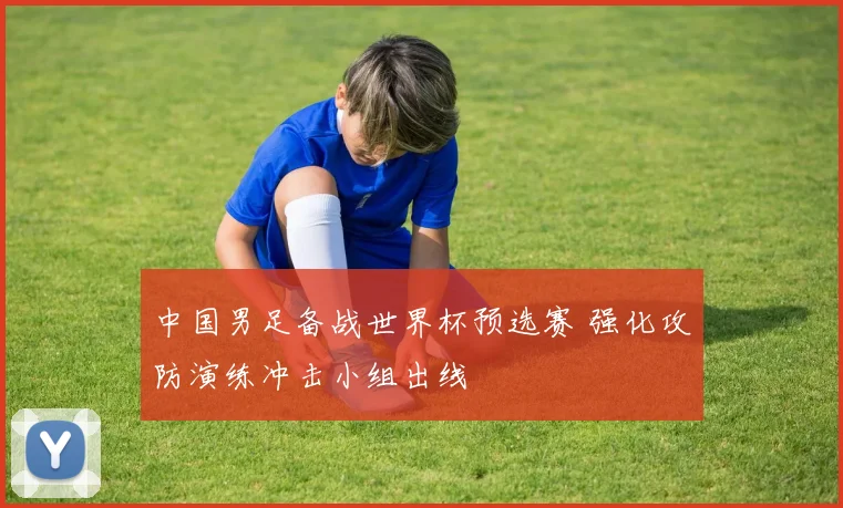 中国男足备战世界杯预选赛 强化攻防演练冲击小组出线