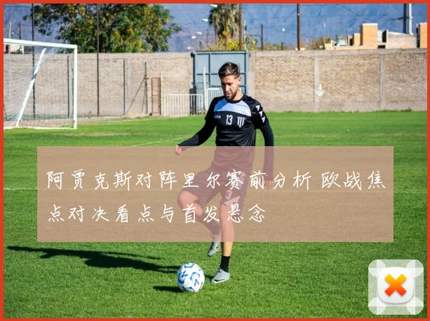 阿贾克斯对阵里尔赛前分析 欧战焦点对决看点与首发悬念