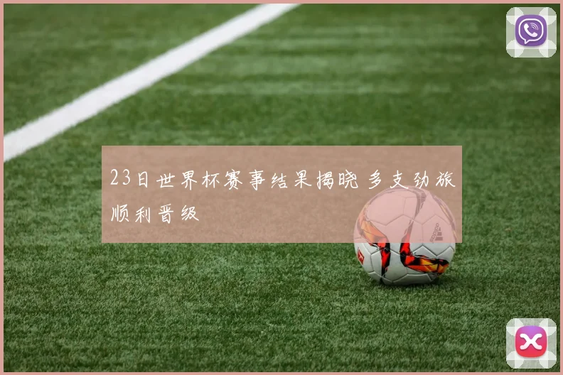 23日世界杯赛事结果揭晓 多支劲旅顺利晋级