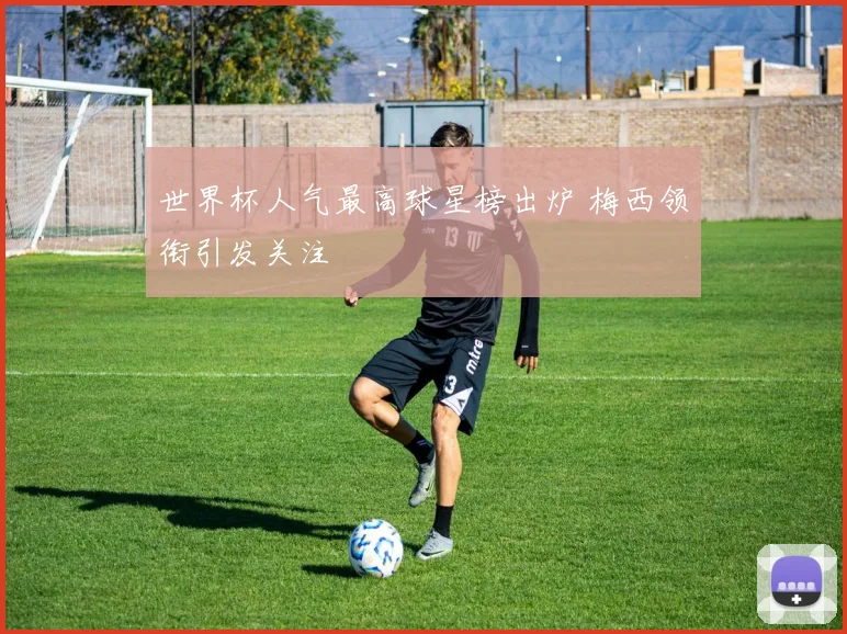 世界杯人气最高球星榜出炉 梅西领衔引发关注