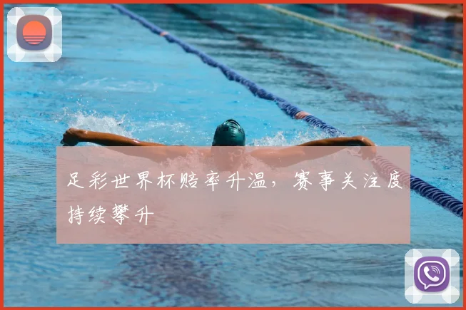足彩世界杯赔率升温,赛事关注度持续攀升
