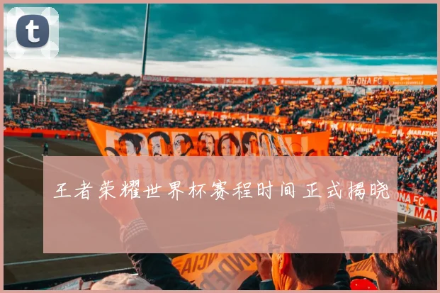王者荣耀世界杯赛程时间正式揭晓