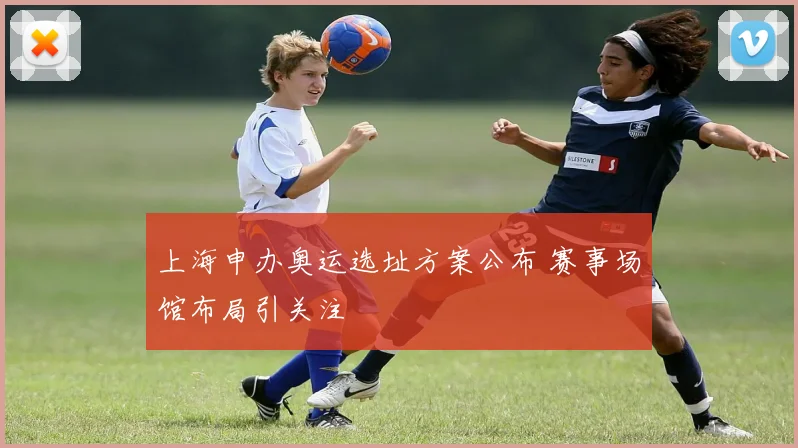 上海申办奥运选址方案公布 赛事场馆布局引关注
