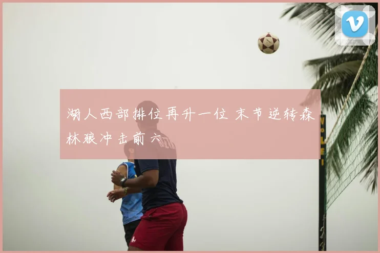 湖人西部排位再升一位 末节逆转森林狼冲击前六
