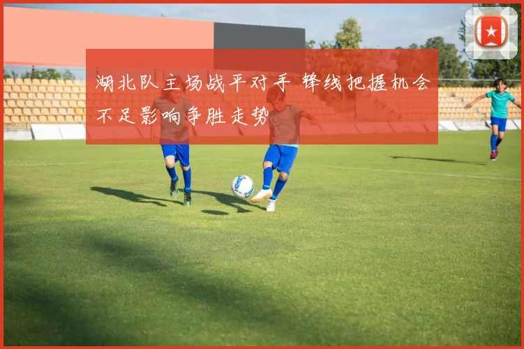 湖北队主场战平对手 锋线把握机会不足影响争胜走势