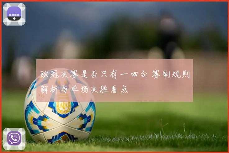 欧冠决赛是否只有一回合 赛制规则解析与单场决胜看点