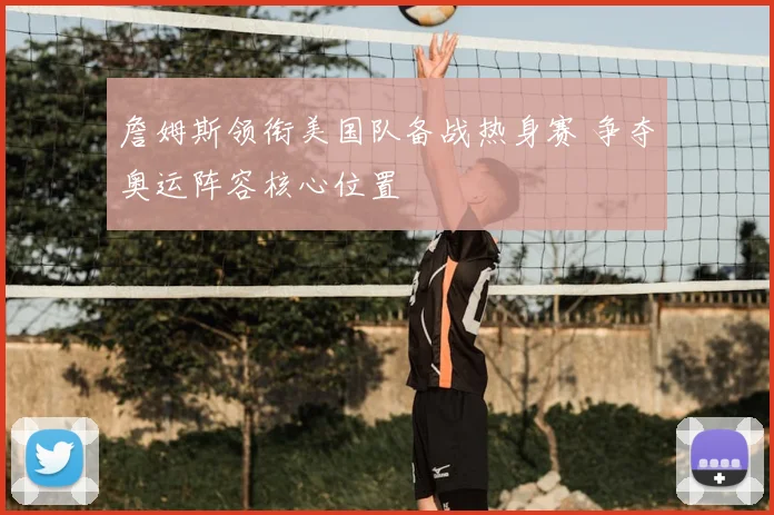 詹姆斯领衔美国队备战热身赛 争夺奥运阵容核心位置