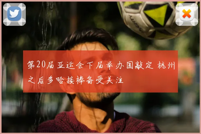 第20届亚运会下届举办国敲定 杭州之后多哈接棒备受关注