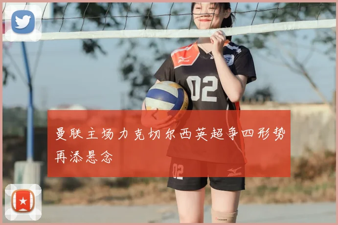 曼联主场力克切尔西英超争四形势再添悬念