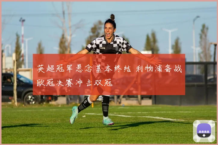 英超冠军悬念基本终结 利物浦备战欧冠决赛冲击双冠