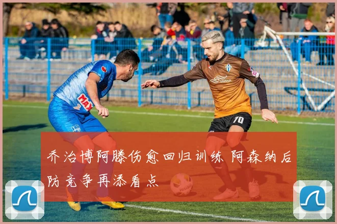 乔治博阿滕伤愈回归训练 阿森纳后防竞争再添看点