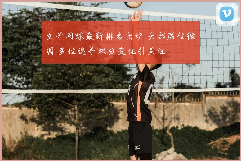女子网球最新排名出炉 头部席位微调 多位选手积分变化引关注
