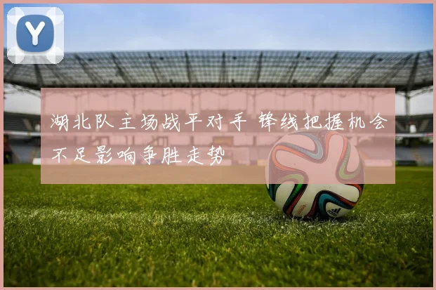 湖北队主场战平对手 锋线把握机会不足影响争胜走势