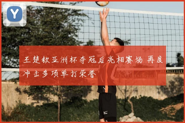 王楚钦亚洲杯夺冠后亮相赛场 再度冲击多项单打荣誉