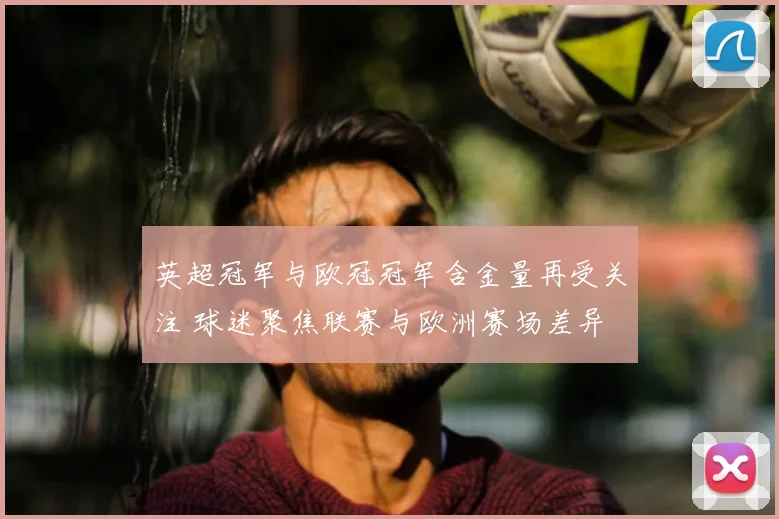 英超冠军与欧冠冠军含金量再受关注 球迷聚焦联赛与欧洲赛场差异