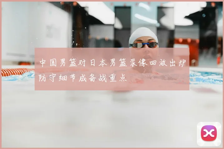 中国男篮对日本男篮录像回放出炉防守细节成备战重点