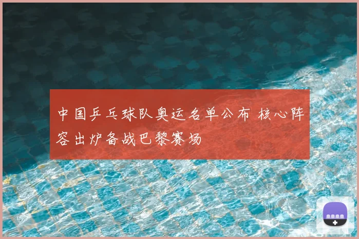 中国乒乓球队奥运名单公布 核心阵容出炉备战巴黎赛场