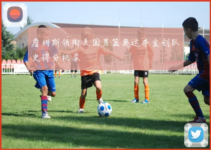 詹姆斯领衔美国男篮奥运夺金创队史得分纪录