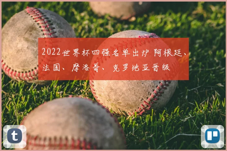 2022世界杯四强名单出炉 阿根廷、法国、摩洛哥、克罗地亚晋级