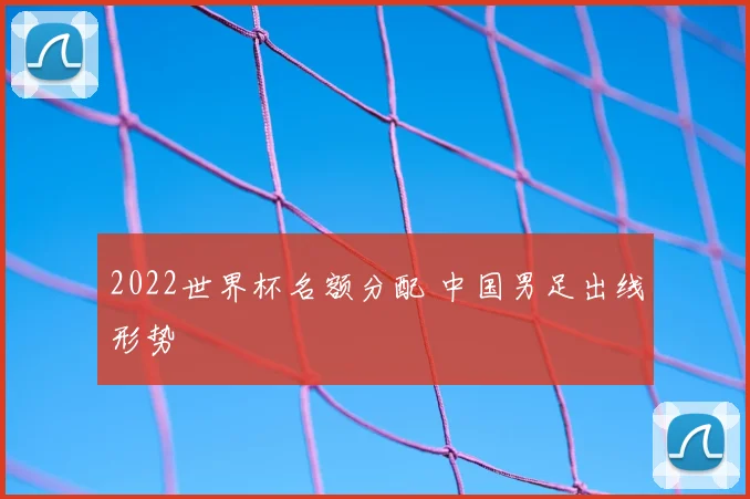 2022世界杯名额分配 中国男足出线形势