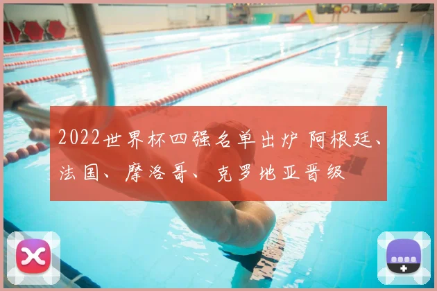 2022世界杯四强名单出炉 阿根廷、法国、摩洛哥、克罗地亚晋级